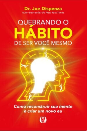 Quebrando o hábito de ser você mesmo: como reconstruir sua mente e criar um novo eu.